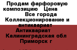 Продам фарфоровую композицию › Цена ­ 16 000 - Все города Коллекционирование и антиквариат » Антиквариат   . Калининградская обл.,Приморск г.